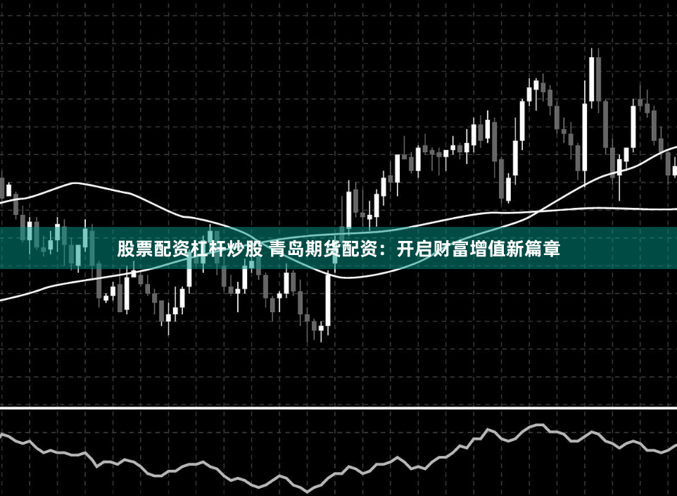 股票配资杠杆炒股 青岛期货配资：开启财富增值新篇章