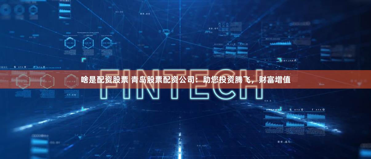 啥是配资股票 青岛股票配资公司:助您投资腾飞,财富增值