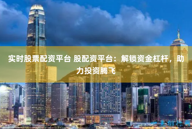 实时股票配资平台 股配资平台:解锁资金杠杆,助力投资腾飞