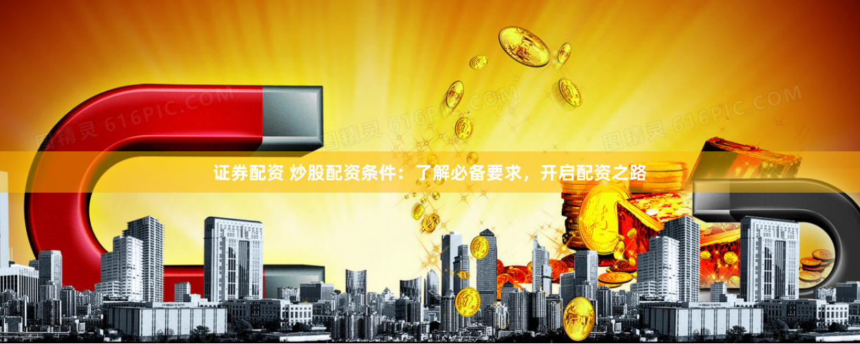 证券配资 炒股配资条件：了解必备要求，开启配资之路