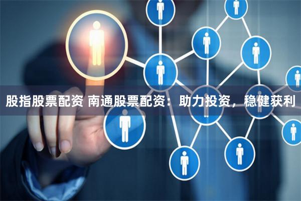股指股票配资 南通股票配资：助力投资，稳健获利