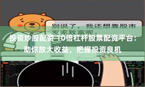 投资炒股配资 10倍杠杆股票配资平台：助你放大收益，把握投资良机