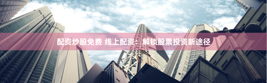 配资炒股免费 线上配资：解锁股票投资新途径