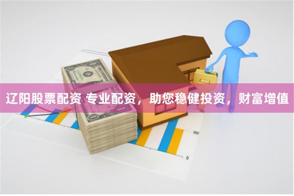 辽阳股票配资 专业配资，助您稳健投资，财富增值