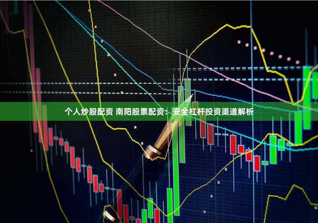 个人炒股配资 南阳股票配资：安全杠杆投资渠道解析