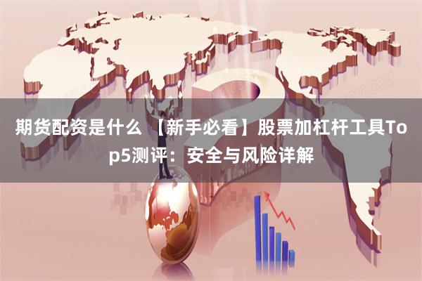 期货配资是什么 【新手必看】股票加杠杆工具Top5测评：安全与风险详解