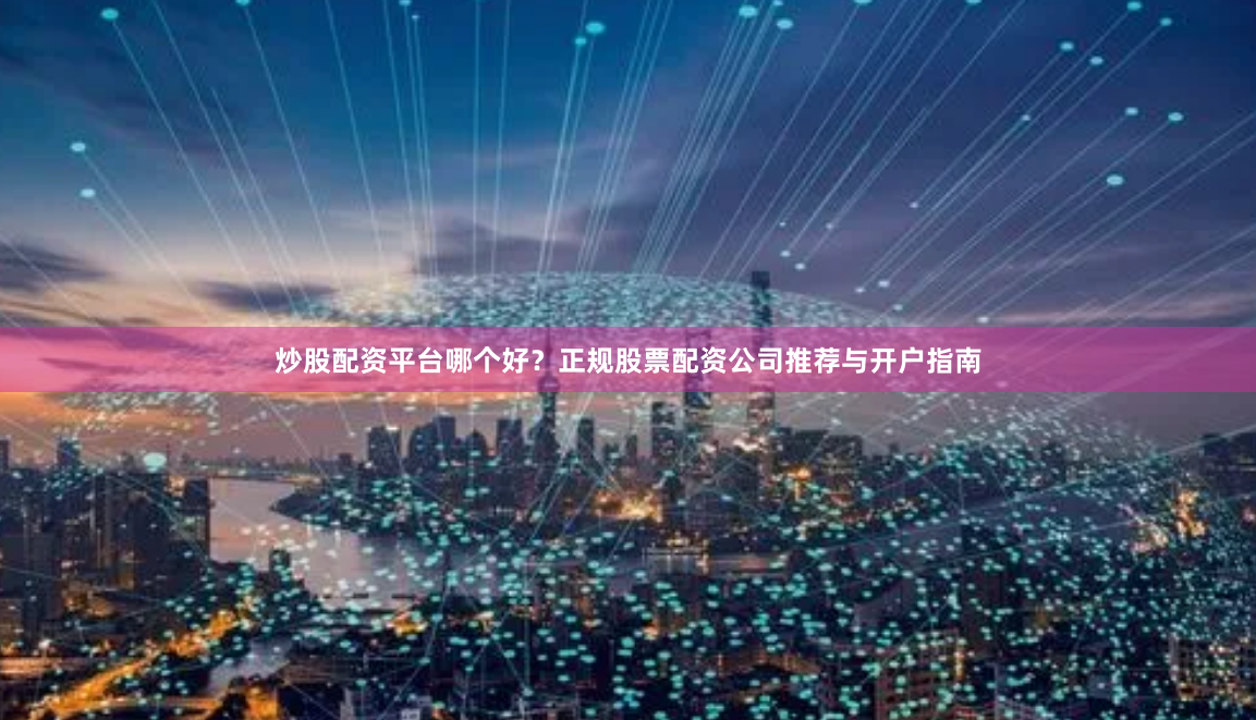 炒股配资平台哪个好？正规股票配资公司推荐与开户指南