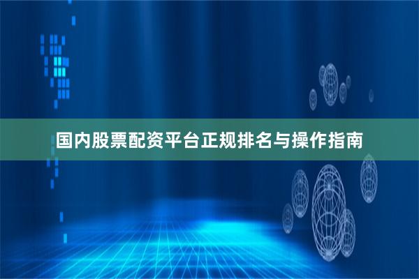 国内股票配资平台正规排名与操作指南
