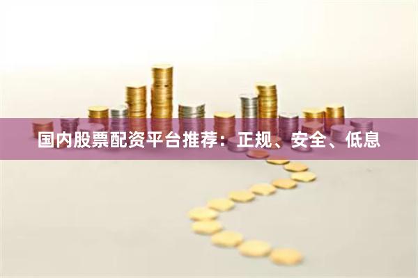 国内股票配资平台推荐：正规、安全、低息