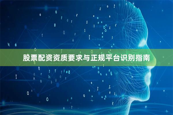 股票配资资质要求与正规平台识别指南