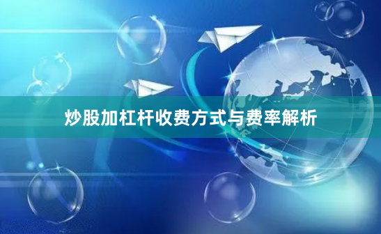 炒股加杠杆收费方式与费率解析