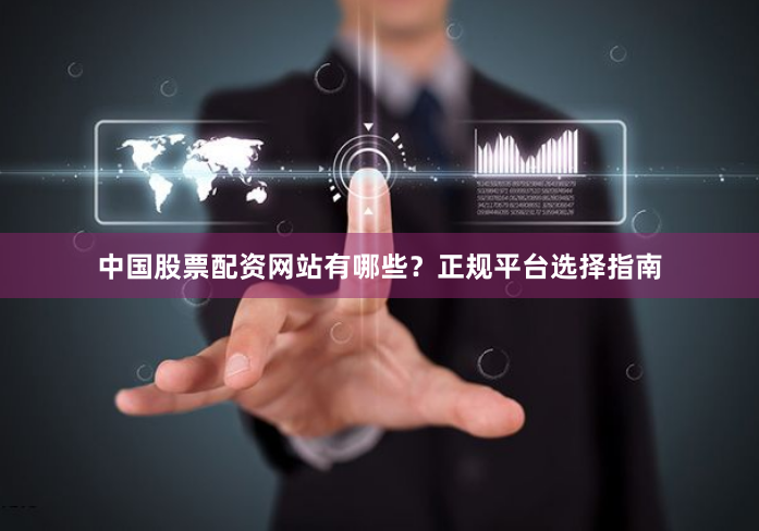 中国股票配资网站有哪些？正规平台选择指南