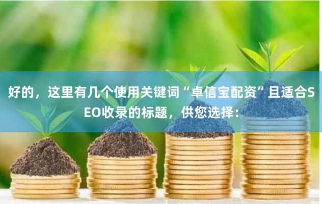 好的，这里有几个使用关键词“卓信宝配资”且适合SEO收录的标题，供您选择：