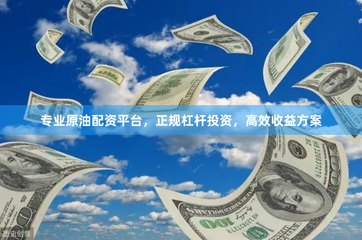 专业原油配资平台，正规杠杆投资，高效收益方案