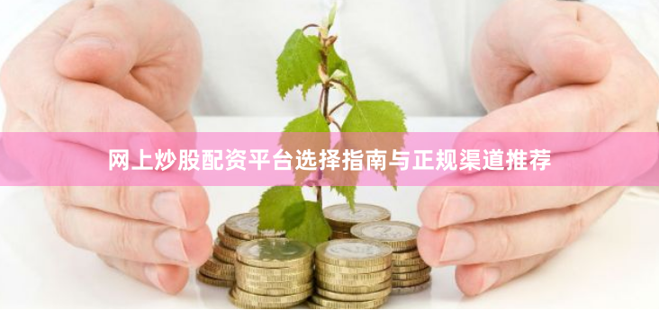 网上炒股配资平台选择指南与正规渠道推荐