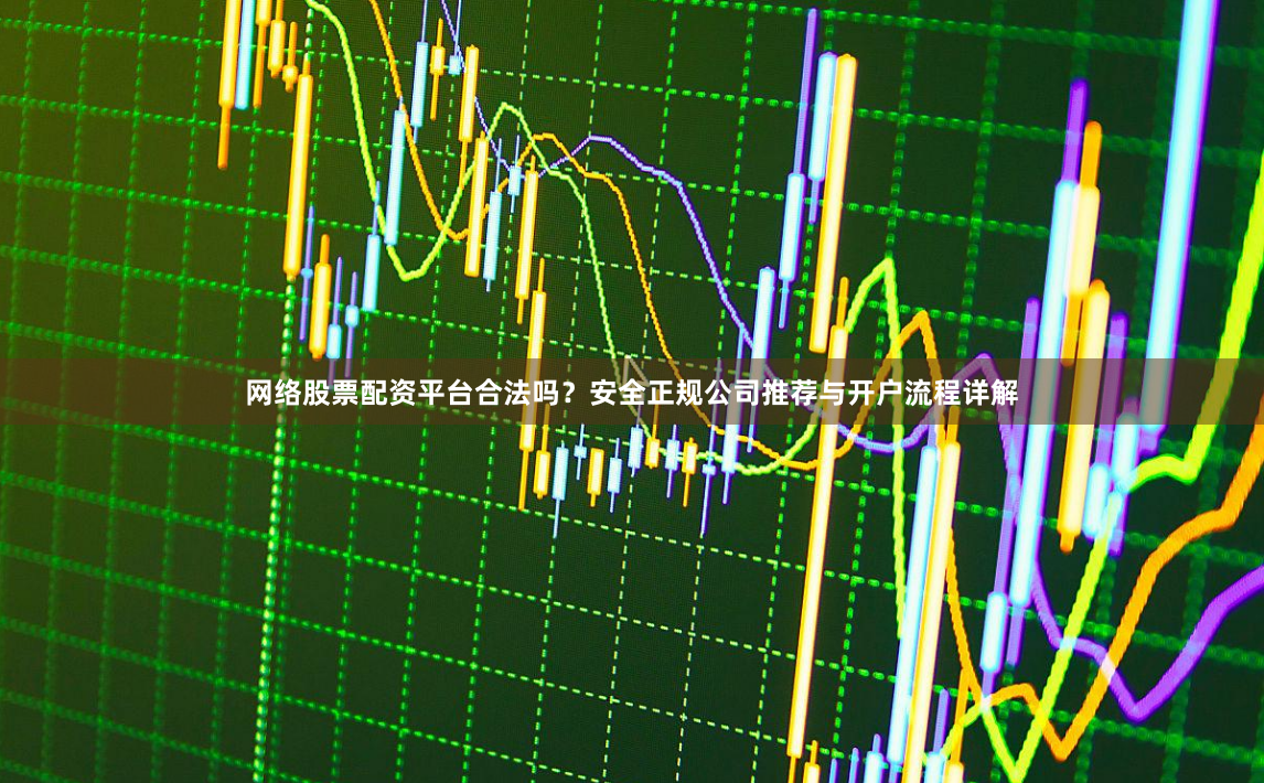网络股票配资平台合法吗？安全正规公司推荐与开户流程详解