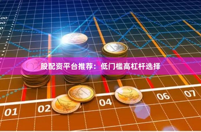 股配资平台推荐：低门槛高杠杆选择
