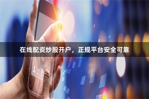 在线配资炒股开户，正规平台安全可靠