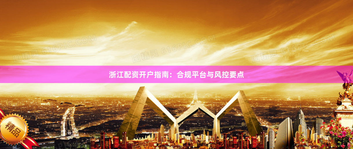 浙江配资开户指南：合规平台与风控要点