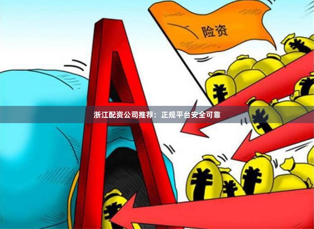 浙江配资公司推荐：正规平台安全可靠