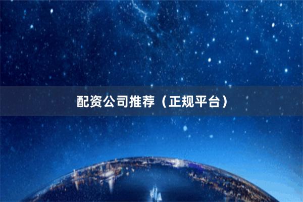配资公司推荐（正规平台）