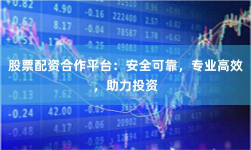 股票配资合作平台：安全可靠，专业高效，助力投资