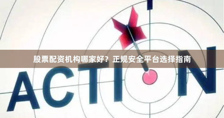股票配资机构哪家好？正规安全平台选择指南