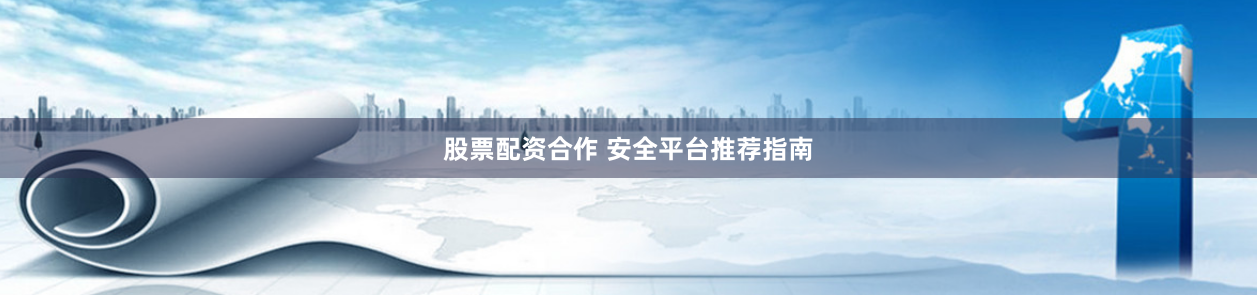 股票配资合作 安全平台推荐指南
