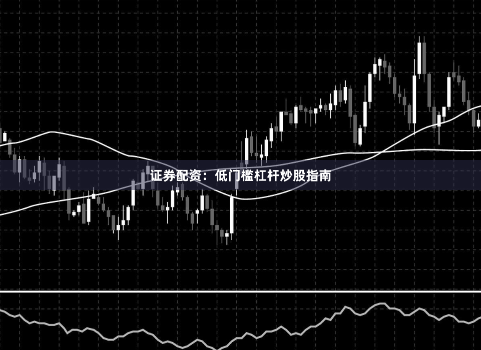 证券配资：低门槛杠杆炒股指南