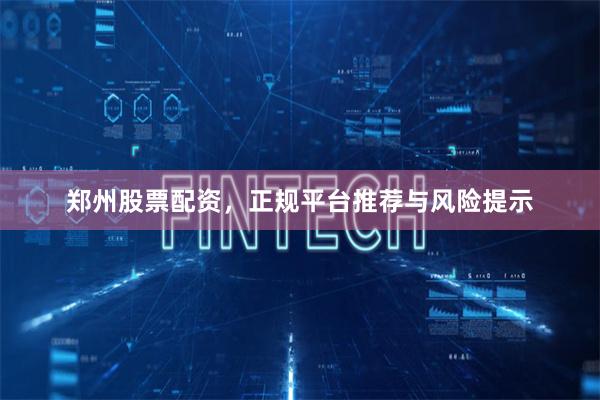 郑州股票配资，正规平台推荐与风险提示