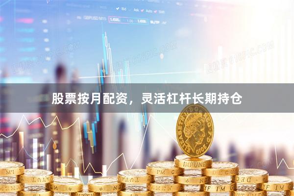 股票按月配资，灵活杠杆长期持仓