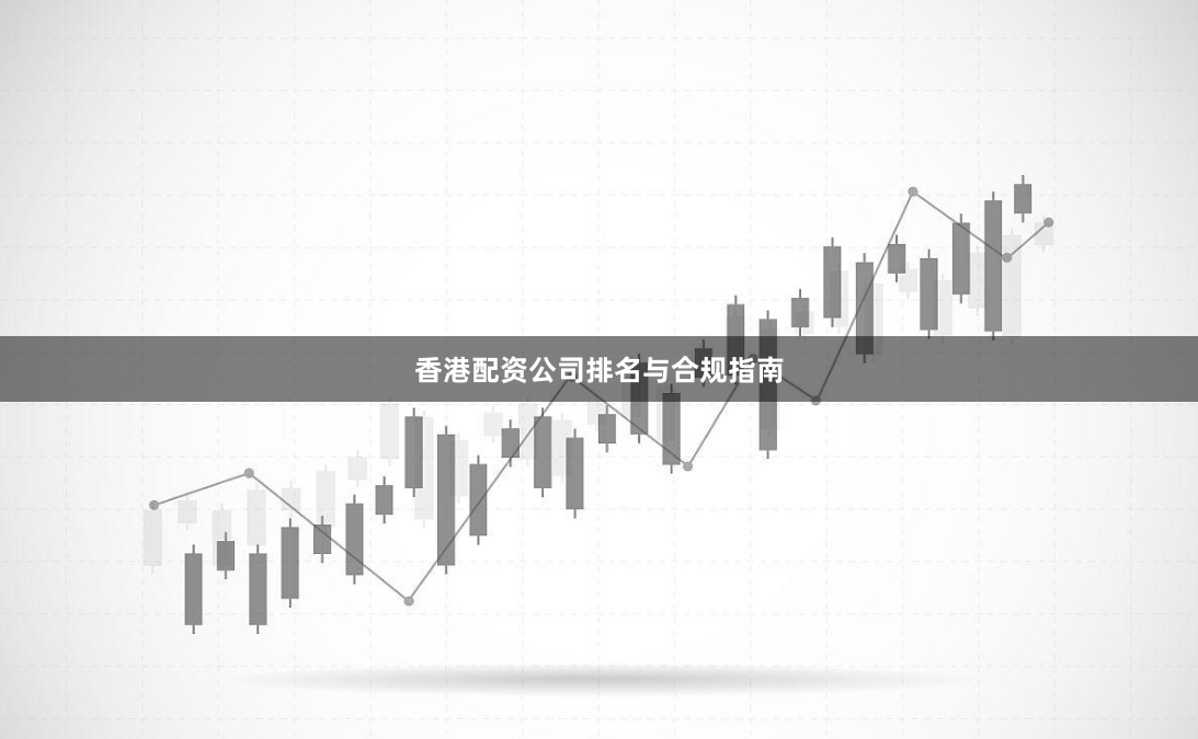 香港配资公司排名与合规指南