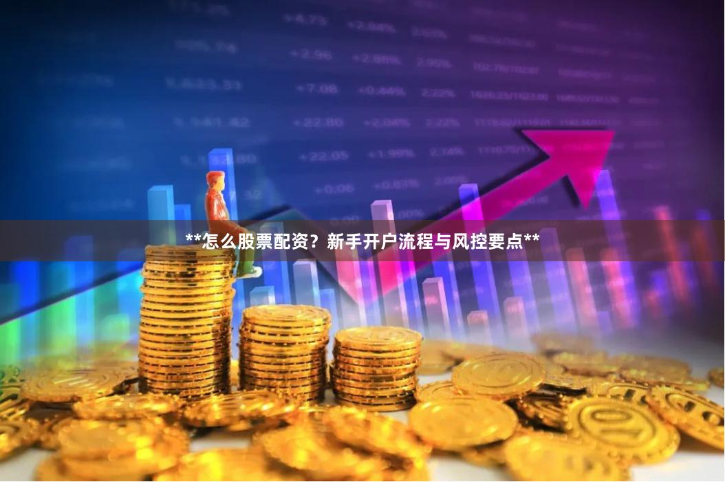 **怎么股票配资？新手开户流程与风控要点**