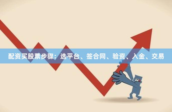 配资买股票步骤：选平台、签合同、验资、入金、交易