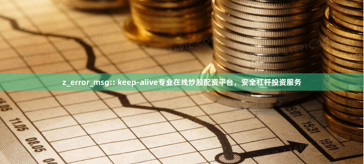 z_error_msg:: keep-alive专业在线炒股配资平台，安全杠杆投资服务
