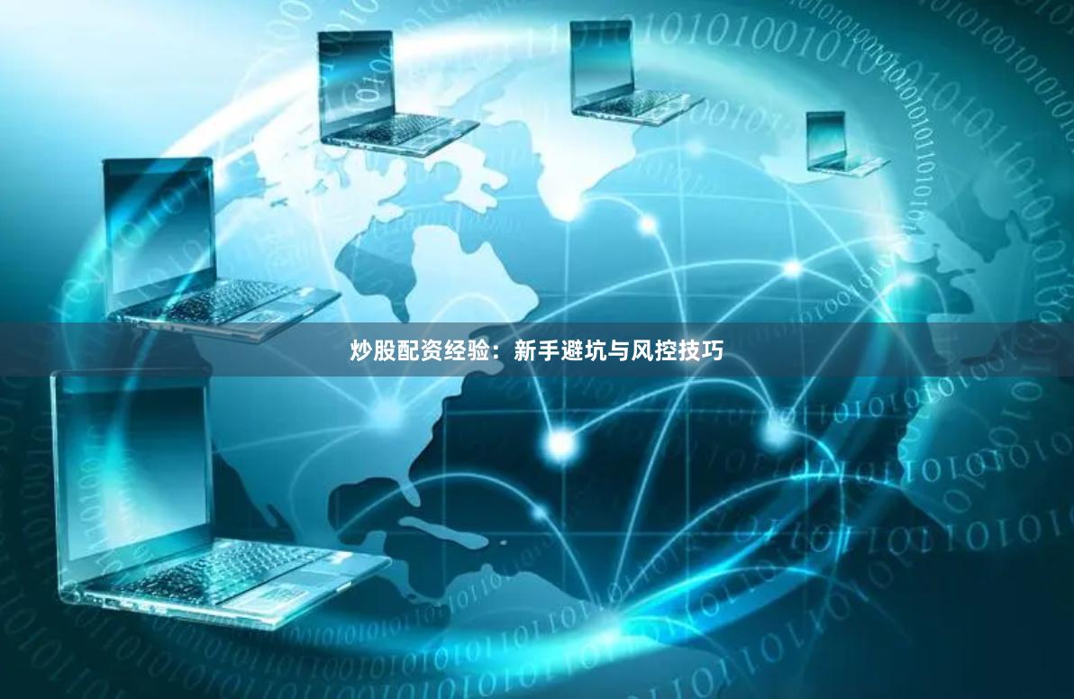 炒股配资经验：新手避坑与风控技巧
