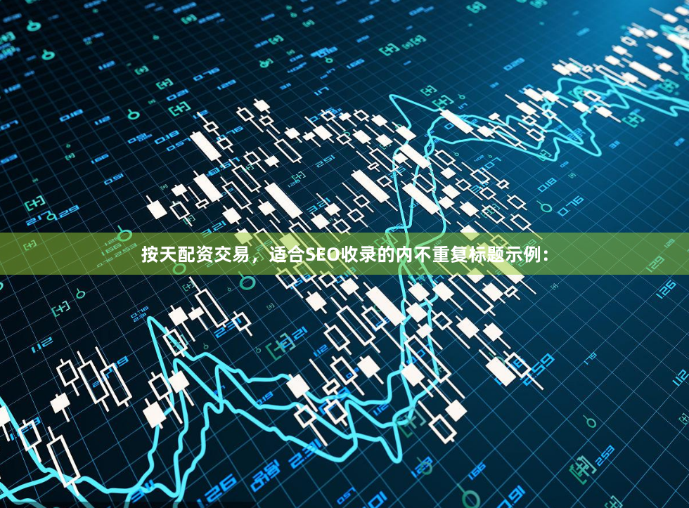按天配资交易，适合SEO收录的内不重复标题示例：