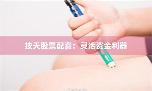按天股票配资：灵活资金利器