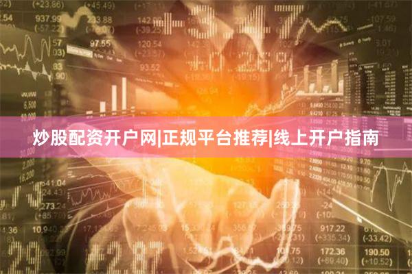 炒股配资开户网|正规平台推荐|线上开户指南