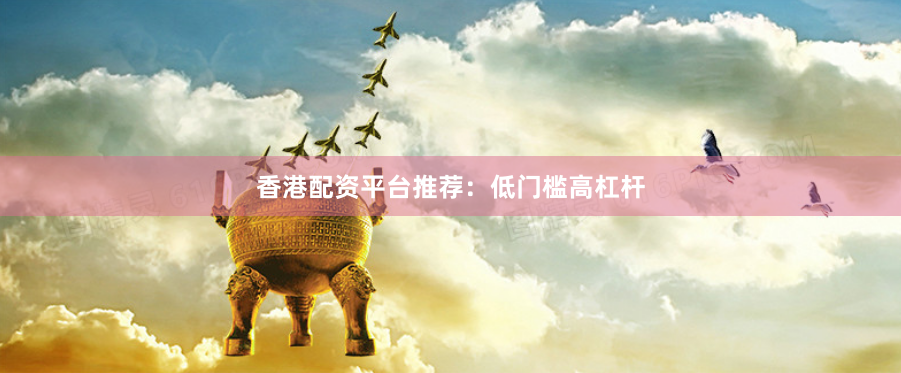 香港配资平台推荐:低门槛高杠杆