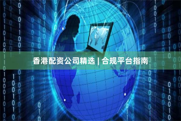 香港配资公司精选 | 合规平台指南