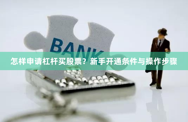 怎样申请杠杆买股票？新手开通条件与操作步骤