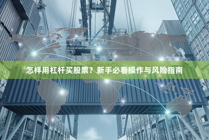 怎样用杠杆买股票？新手必看操作与风险指南