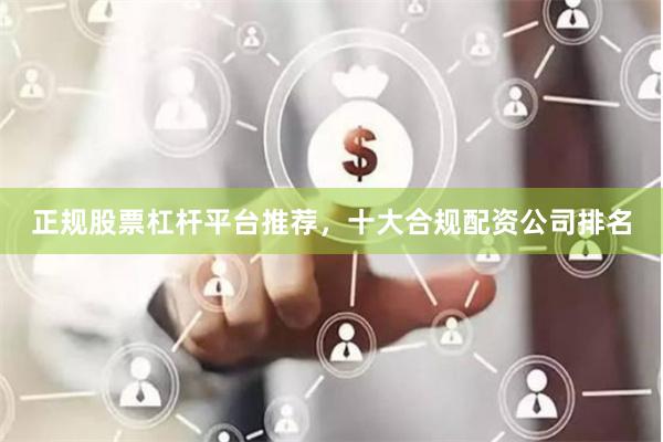 正规股票杠杆平台推荐，十大合规配资公司排名