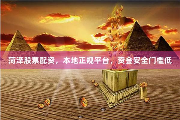 菏泽股票配资，本地正规平台，资金安全门槛低