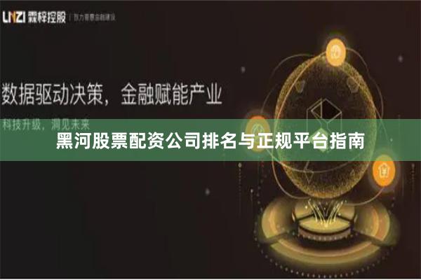 黑河股票配资公司排名与正规平台指南
