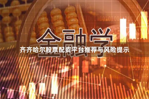 齐齐哈尔股票配资平台推荐与风险提示