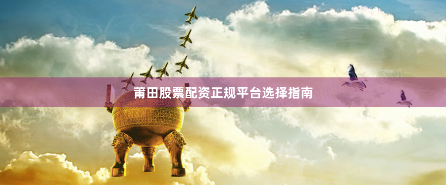 莆田股票配资正规平台选择指南
