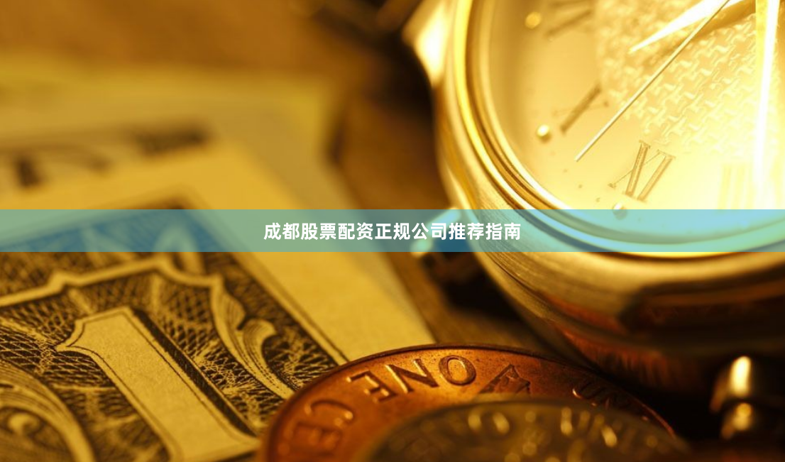 成都股票配资正规公司推荐指南