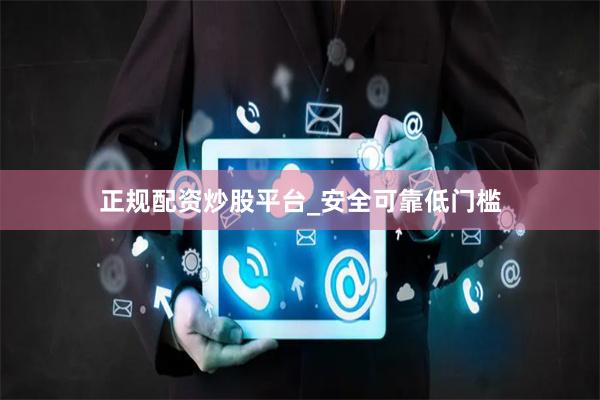 正规配资炒股平台_安全可靠低门槛